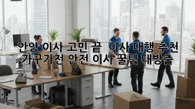 안양 이사 고민 끝! ✨ 이사 대행 추천 & 가구/가전 안전 이사 꿀팁 대방출!